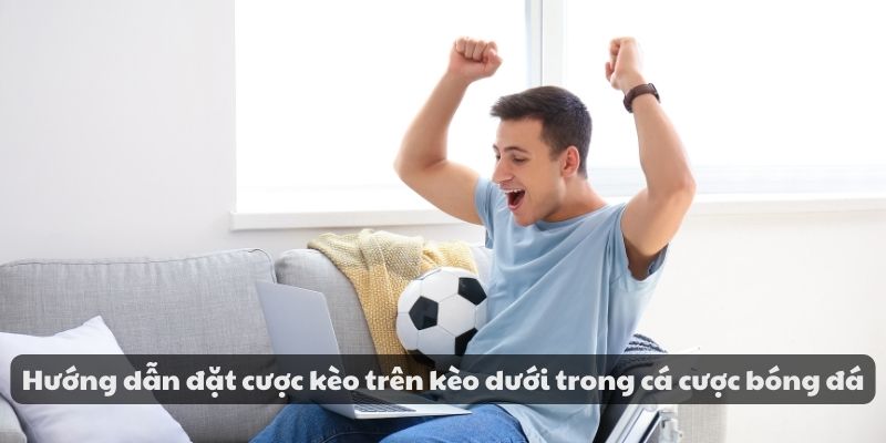 Hướng dẫn đặt cược kèo trên kèo dưới trong cá cược bóng đá