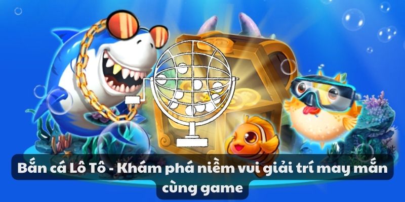 Bắn cá lô tô - Khám phá niềm vui giải trí may mắn cùng game